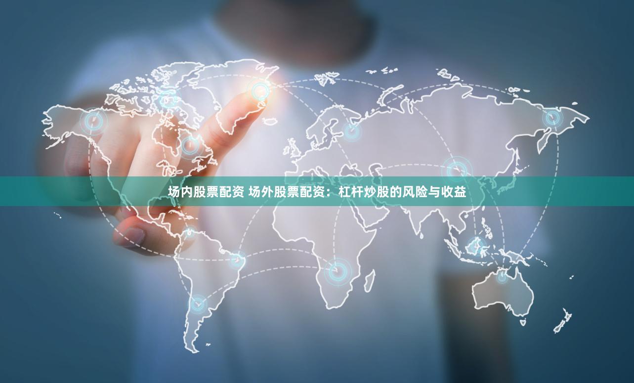 场内股票配资 场外股票配资：杠杆炒股的风险与收益
