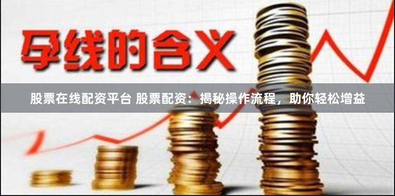 股票在线配资平台 股票配资：揭秘操作流程，助你轻松增益