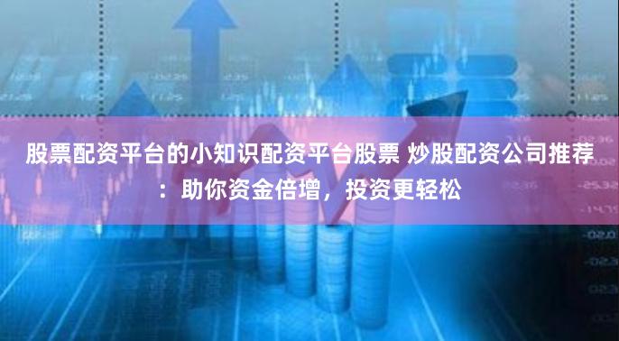 股票配资平台的小知识配资平台股票 炒股配资公司推荐：助你资金倍增，投资更轻松