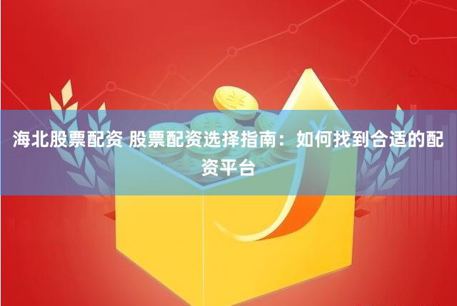 海北股票配资 股票配资选择指南：如何找到合适的配资平台