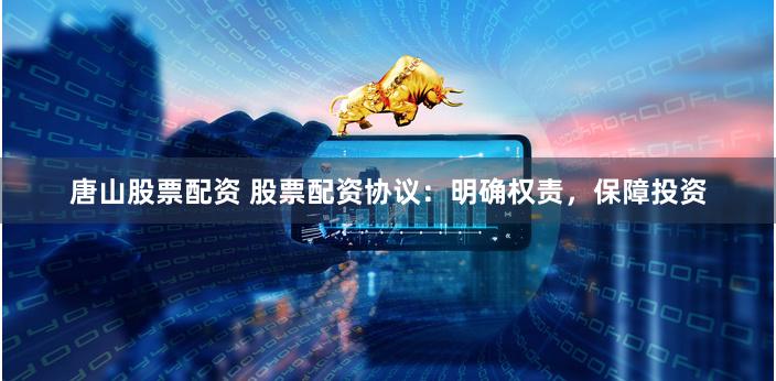 唐山股票配资 股票配资协议：明确权责，保障投资