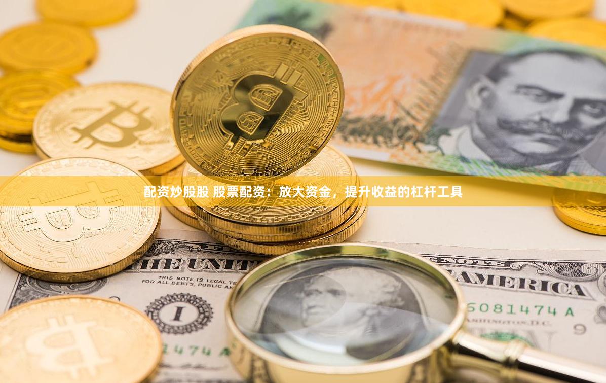 配资炒股股 股票配资：放大资金，提升收益的杠杆工具