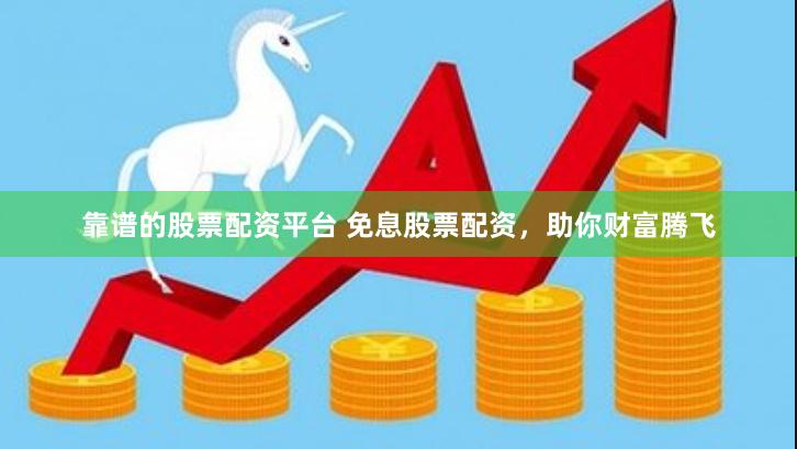 靠谱的股票配资平台 免息股票配资，助你财富腾飞