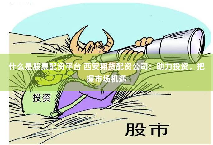 什么是股票配资平台 西安期货配资公司：助力投资，把握市场机遇