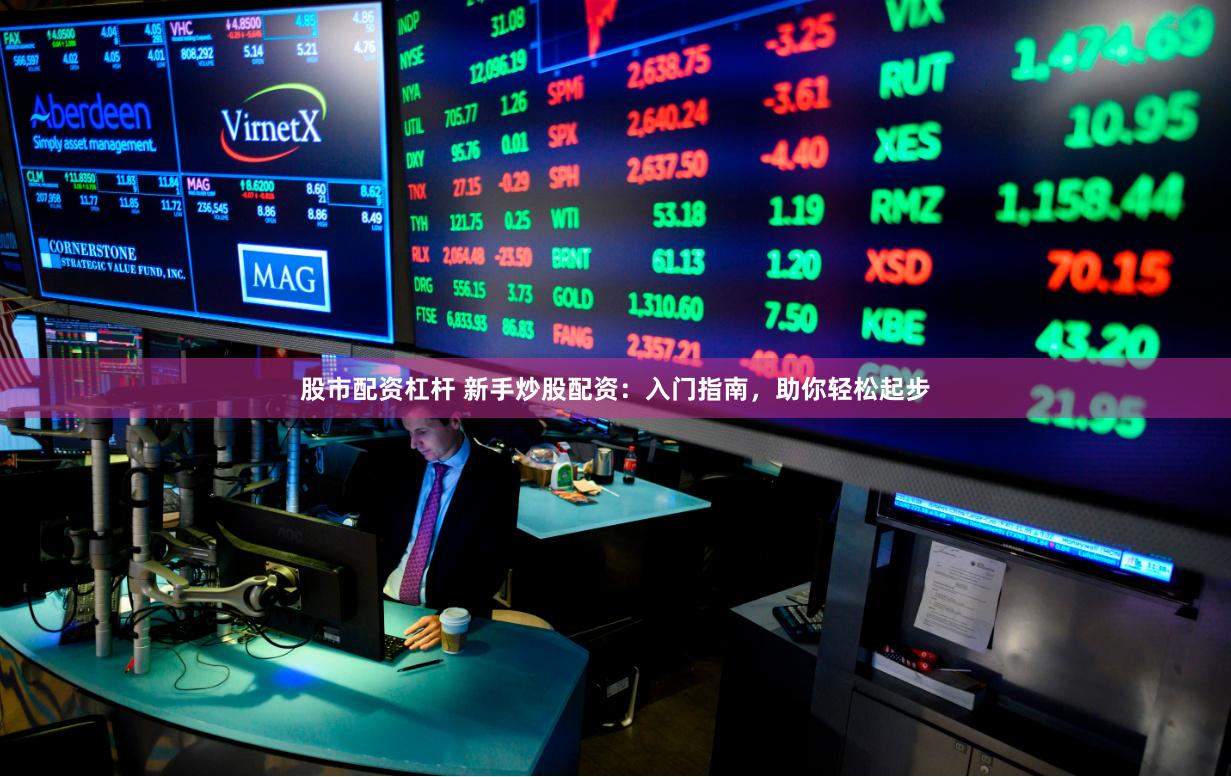 股市配资杠杆 新手炒股配资：入门指南，助你轻松起步
