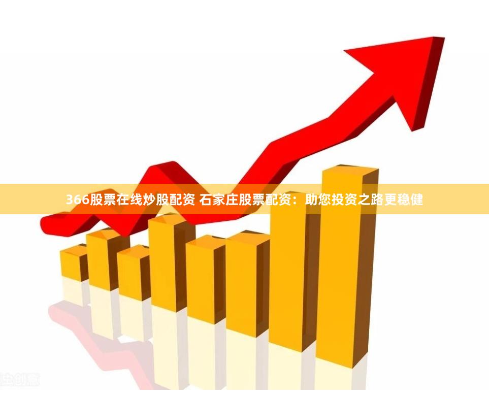 366股票在线炒股配资 石家庄股票配资：助您投资之路更稳健