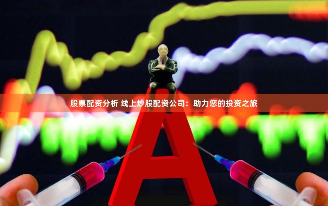 股票配资分析 线上炒股配资公司：助力您的投资之旅