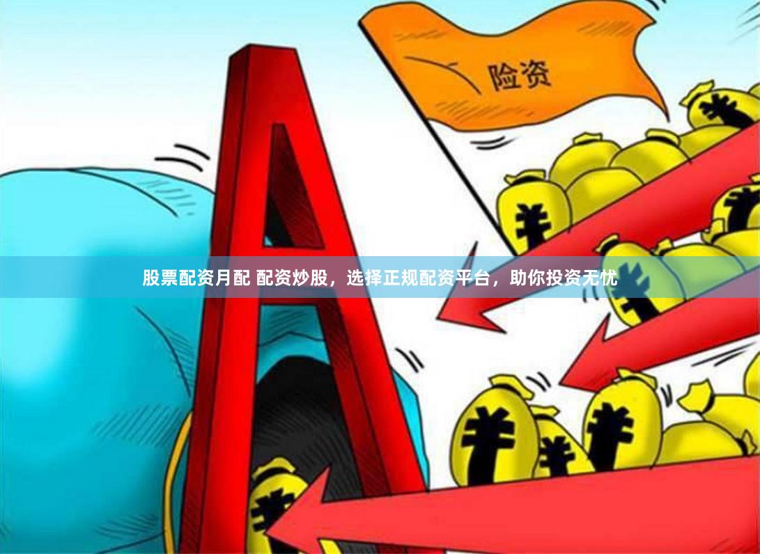 股票配资月配 配资炒股，选择正规配资平台，助你投资无忧