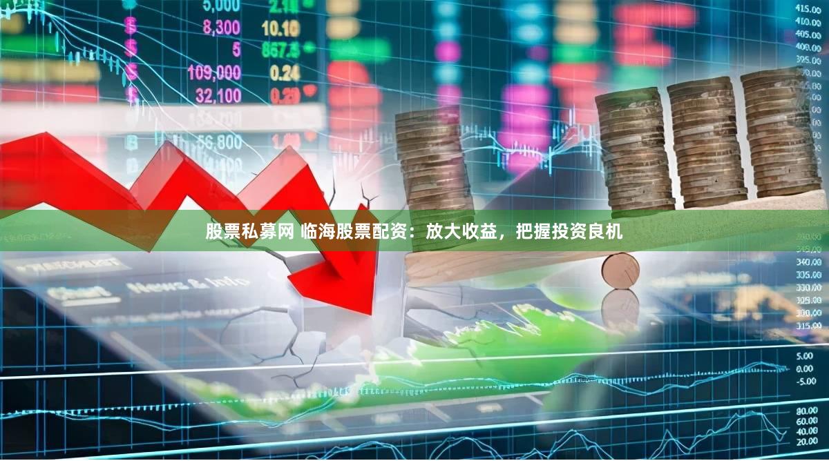 股票私募网 临海股票配资：放大收益，把握投资良机