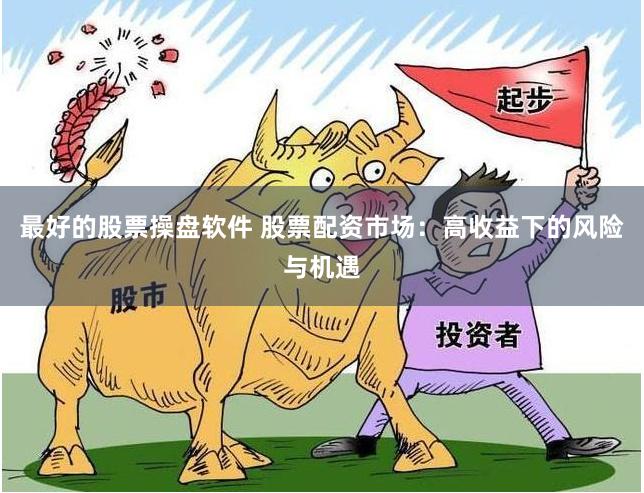 最好的股票操盘软件 股票配资市场：高收益下的风险与机遇
