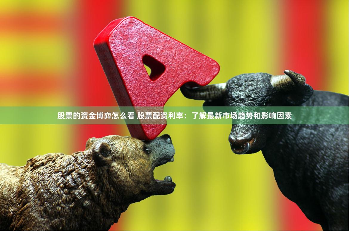 股票的资金博弈怎么看 股票配资利率：了解最新市场趋势和影响因素