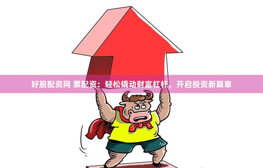 好股配资网 票配资：轻松撬动财富杠杆，开启投资新篇章
