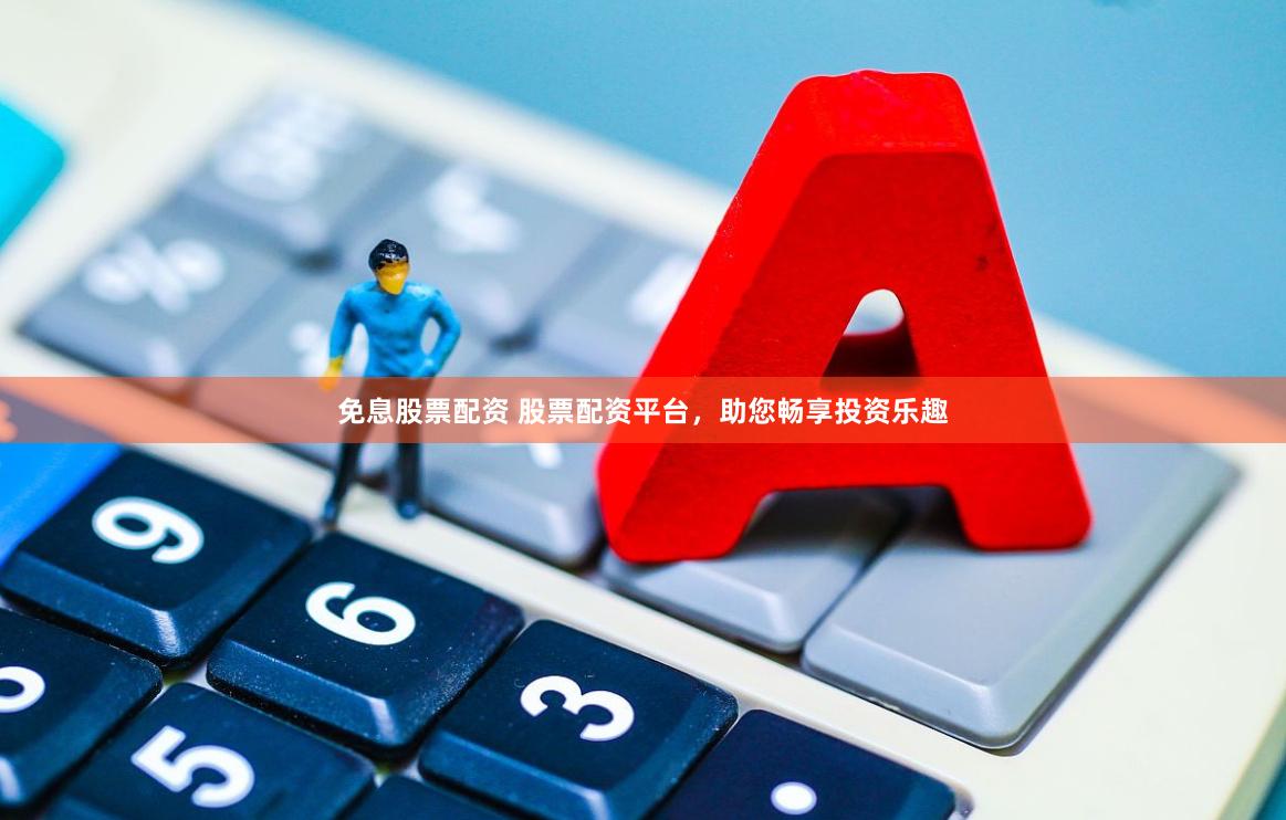 免息股票配资 股票配资平台，助您畅享投资乐趣