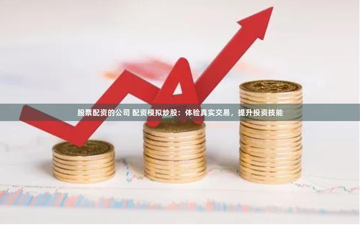 股票配资的公司 配资模拟炒股：体验真实交易，提升投资技能