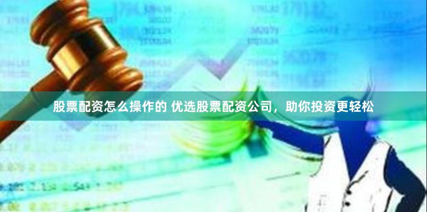 股票配资怎么操作的 优选股票配资公司，助你投资更轻松