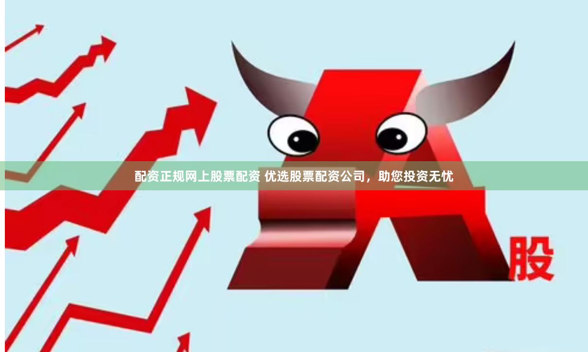 配资正规网上股票配资 优选股票配资公司，助您投资无忧