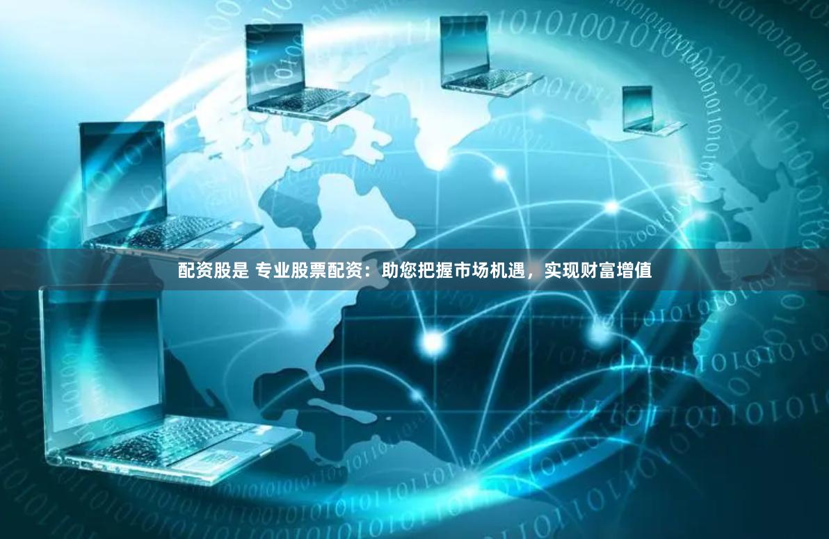 配资股是 专业股票配资：助您把握市场机遇，实现财富增值