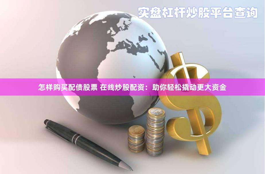 怎样购买配债股票 在线炒股配资：助你轻松撬动更大资金