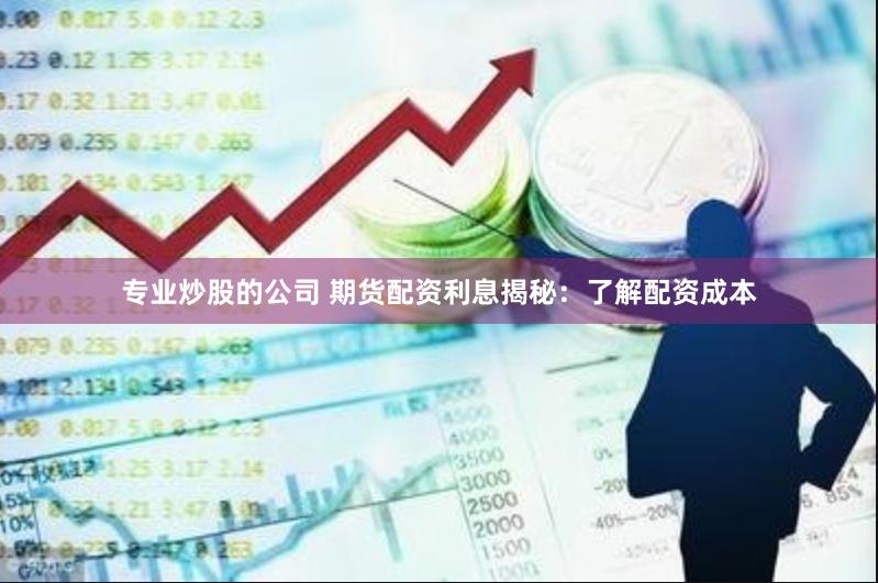 专业炒股的公司 期货配资利息揭秘：了解配资成本