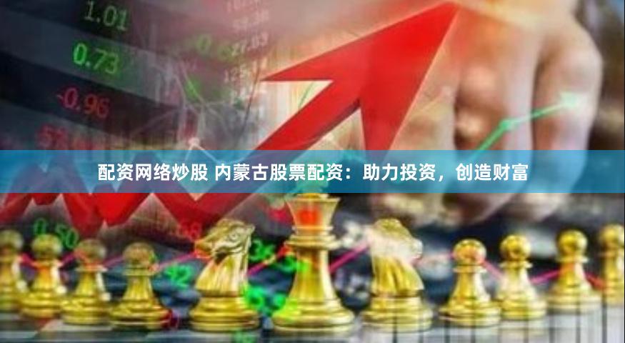 配资网络炒股 内蒙古股票配资：助力投资，创造财富