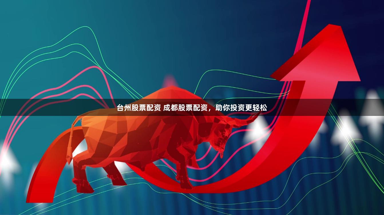 台州股票配资 成都股票配资，助你投资更轻松