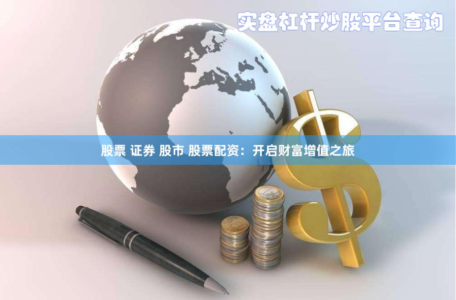 股票 证券 股市 股票配资：开启财富增值之旅
