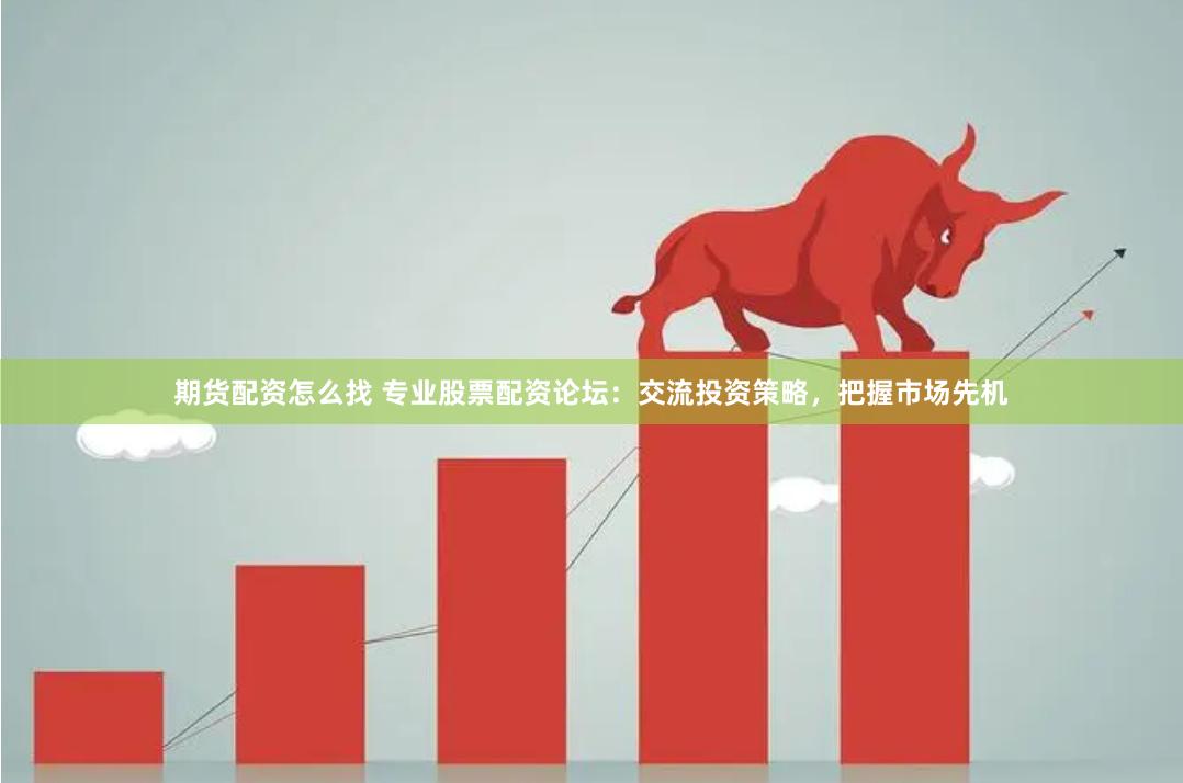 期货配资怎么找 专业股票配资论坛：交流投资策略，把握市场先机