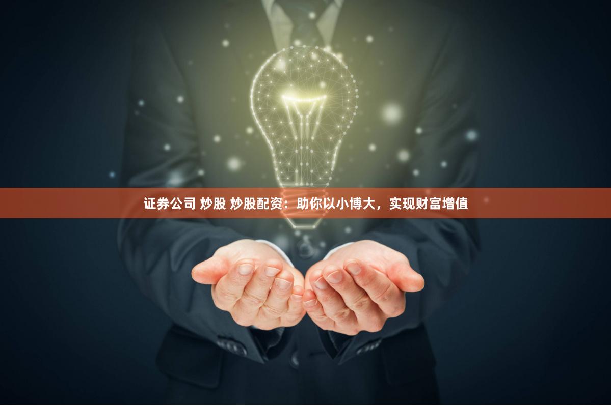 证券公司 炒股 炒股配资：助你以小博大，实现财富增值