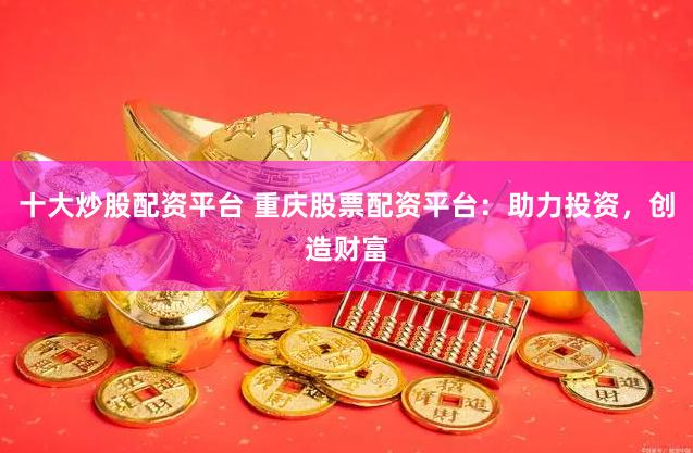 十大炒股配资平台 重庆股票配资平台：助力投资，创造财富