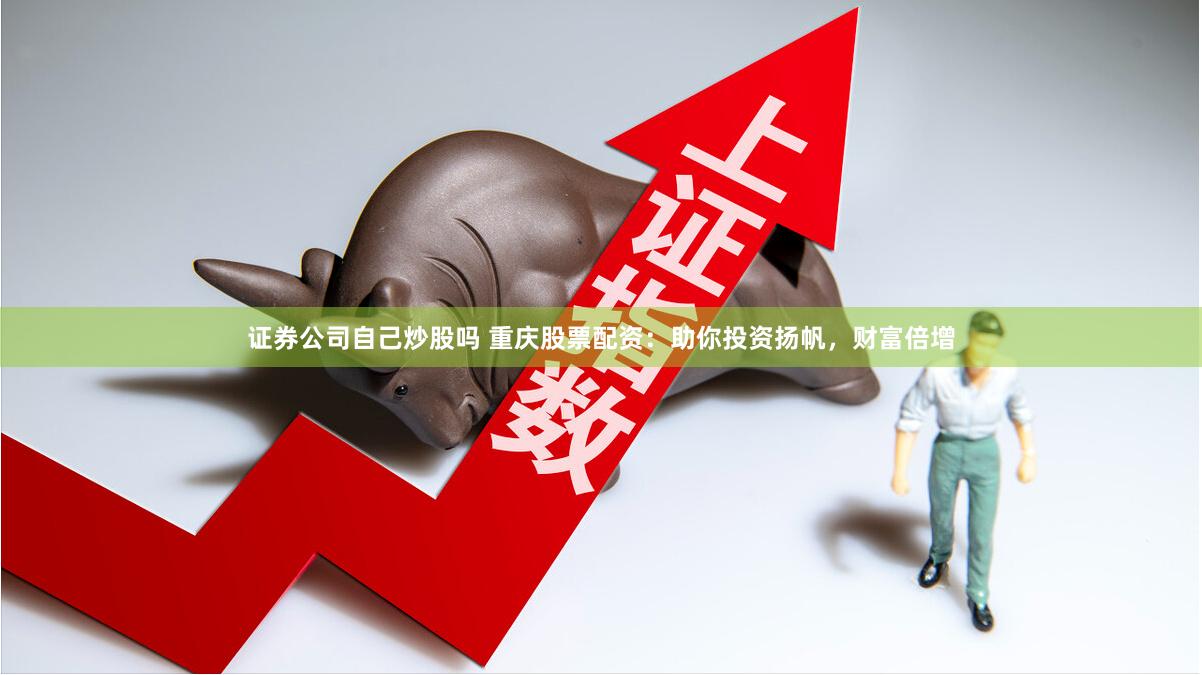 证券公司自己炒股吗 重庆股票配资：助你投资扬帆，财富倍增