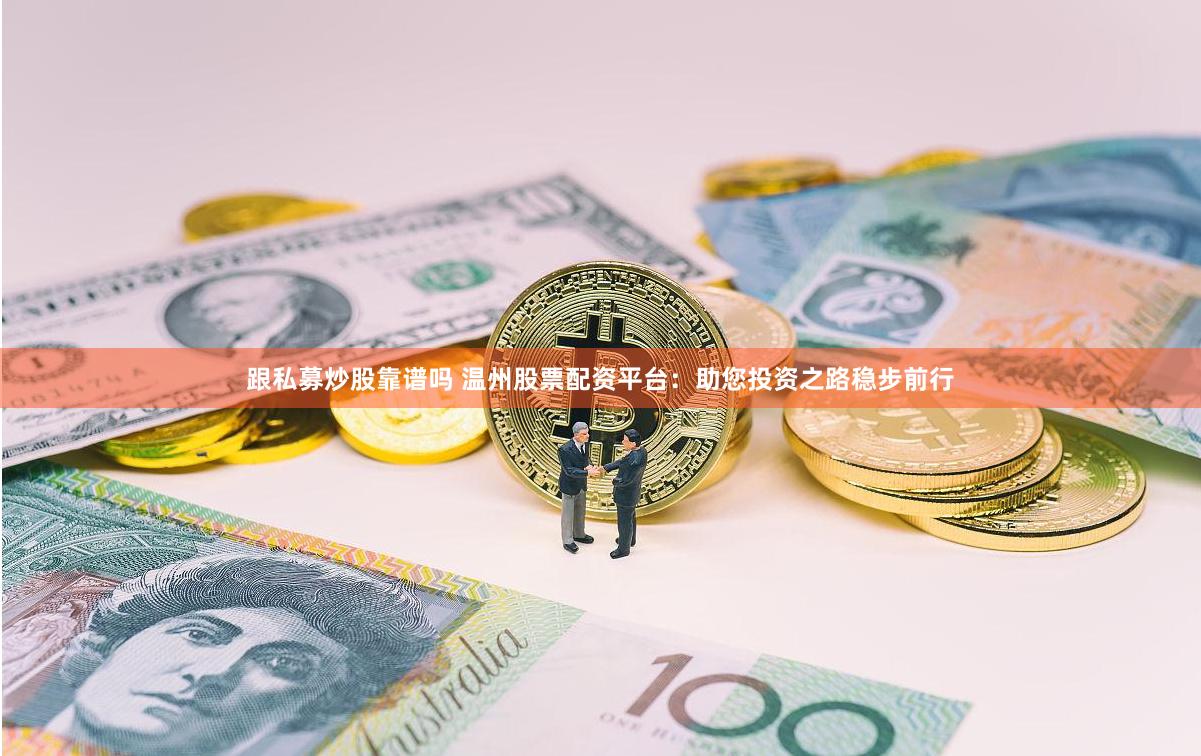 跟私募炒股靠谱吗 温州股票配资平台：助您投资之路稳步前行