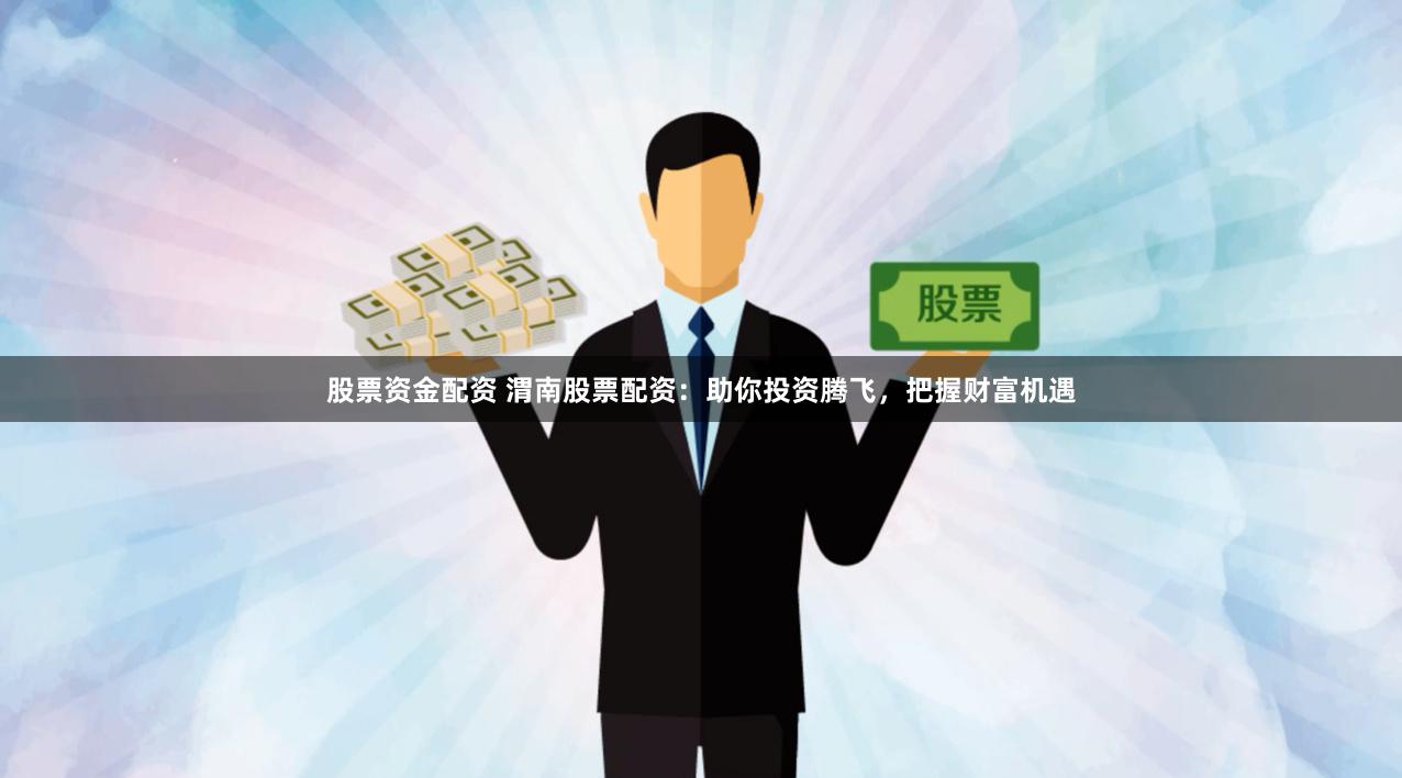 股票资金配资 渭南股票配资：助你投资腾飞，把握财富机遇