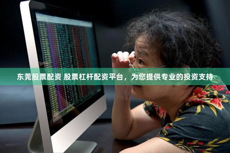 东莞股票配资 股票杠杆配资平台，为您提供专业的投资支持