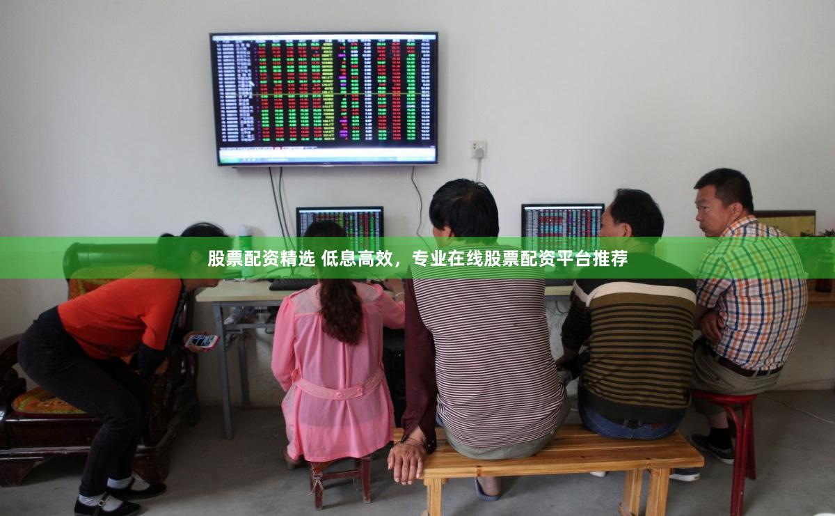 股票配资精选 低息高效，专业在线股票配资平台推荐