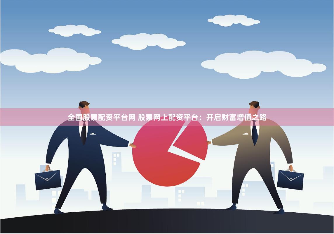 全国股票配资平台网 股票网上配资平台：开启财富增值之路