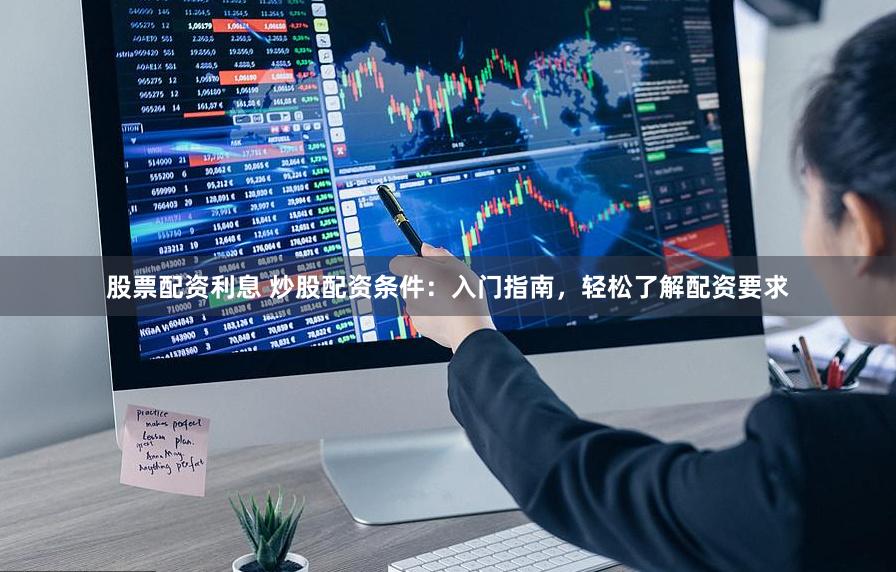 股票配资利息 炒股配资条件：入门指南，轻松了解配资要求