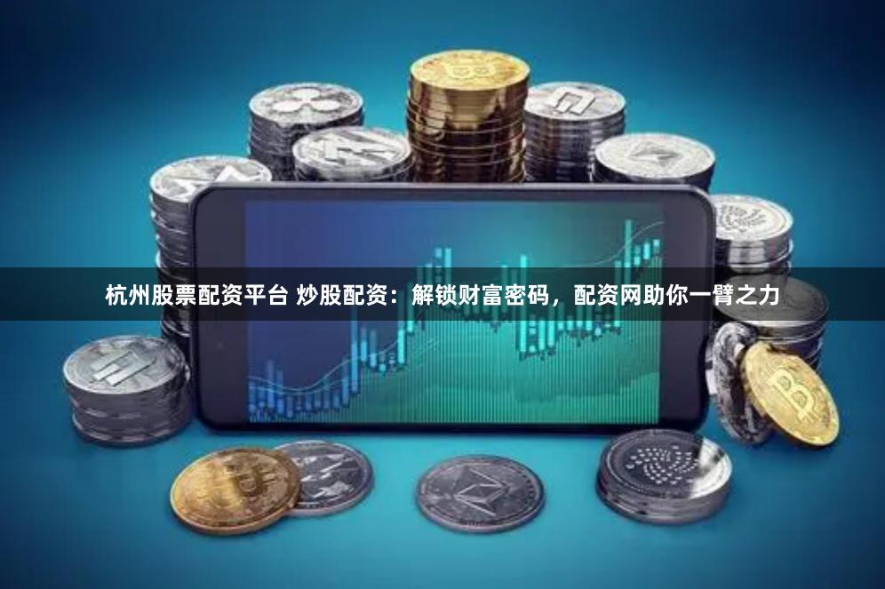 杭州股票配资平台 炒股配资：解锁财富密码，配资网助你一臂之力