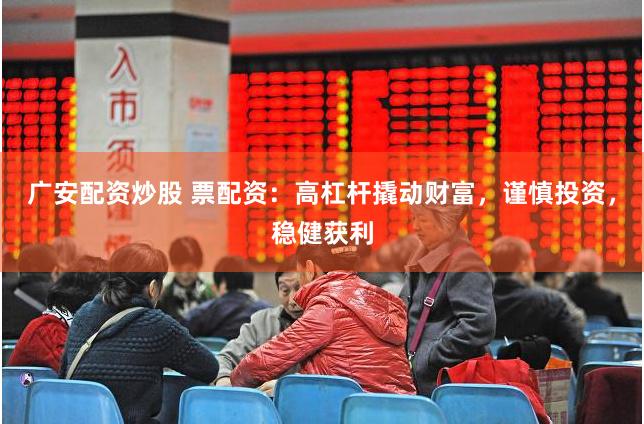 广安配资炒股 票配资：高杠杆撬动财富，谨慎投资，稳健获利