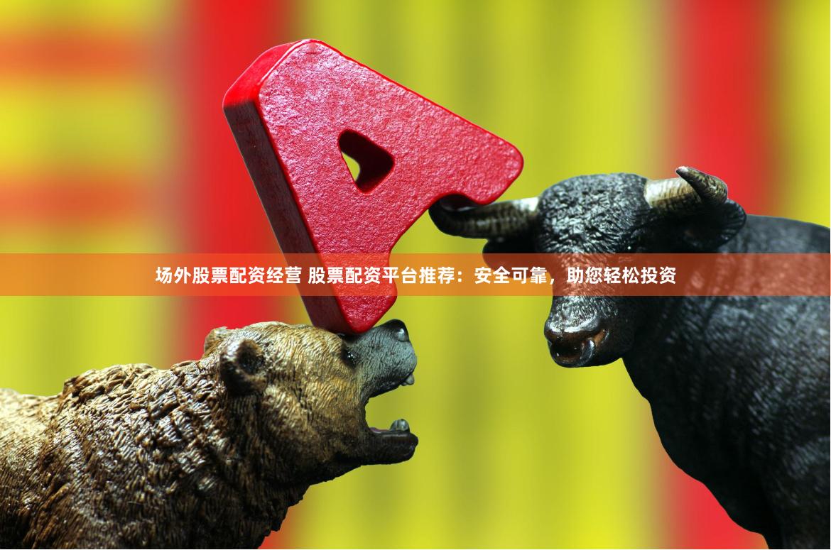 场外股票配资经营 股票配资平台推荐：安全可靠，助您轻松投资
