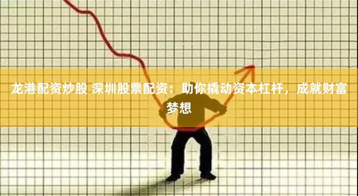 龙港配资炒股 深圳股票配资：助你撬动资本杠杆，成就财富梦想