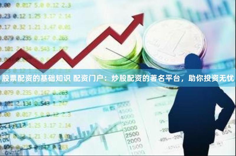 股票配资的基础知识 配资门户：炒股配资的著名平台，助你投资无忧