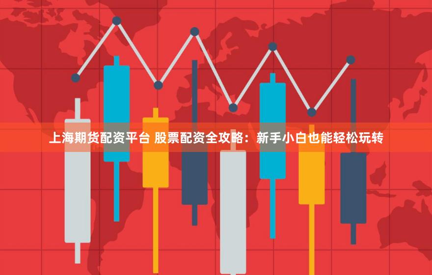上海期货配资平台 股票配资全攻略：新手小白也能轻松玩转