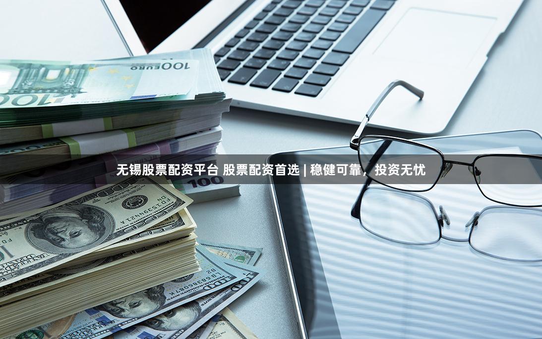 无锡股票配资平台 股票配资首选 | 稳健可靠，投资无忧