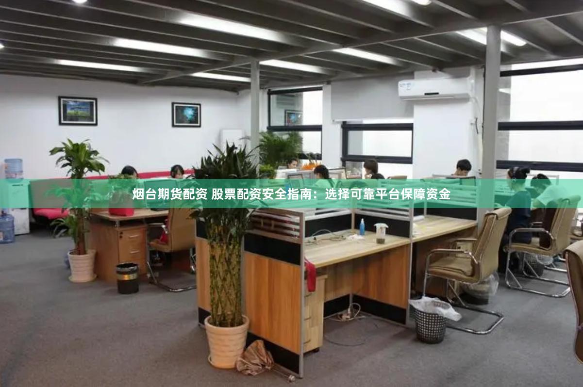 烟台期货配资 股票配资安全指南：选择可靠平台保障资金