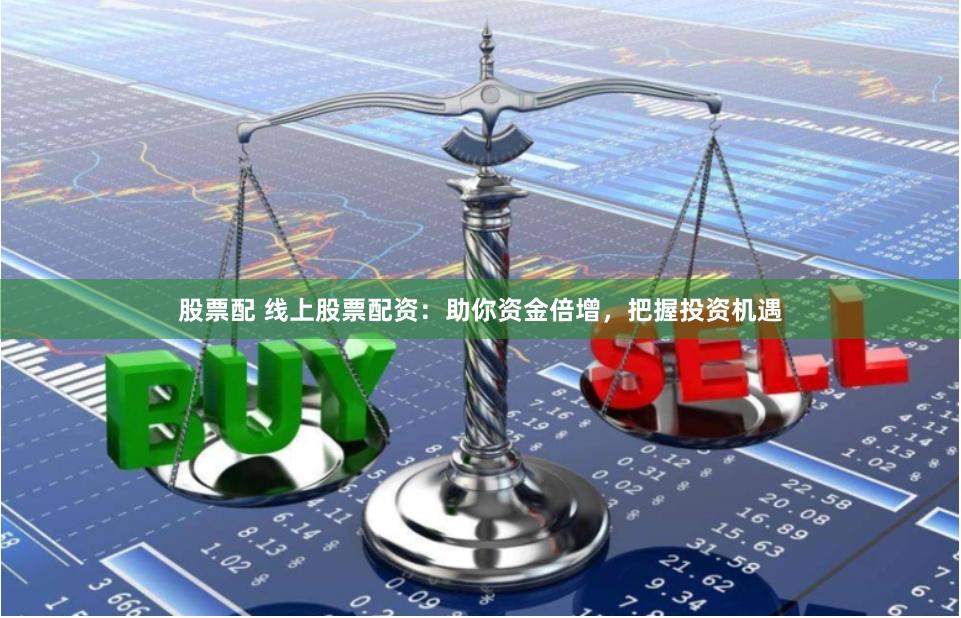 股票配 线上股票配资：助你资金倍增，把握投资机遇