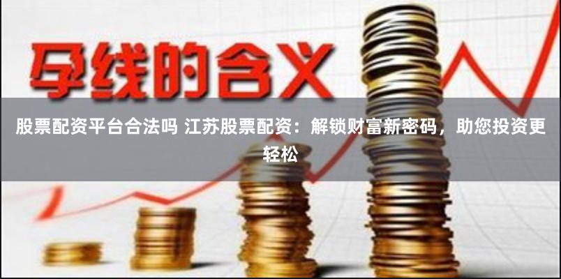 股票配资平台合法吗 江苏股票配资：解锁财富新密码，助您投资更轻松