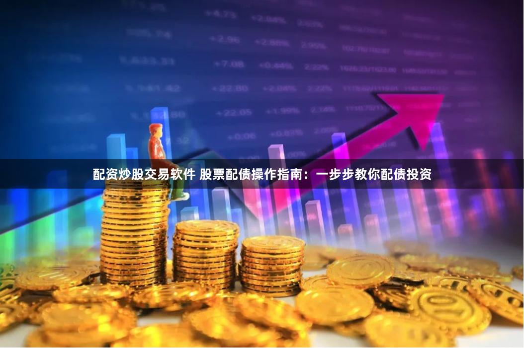 配资炒股交易软件 股票配债操作指南：一步步教你配债投资