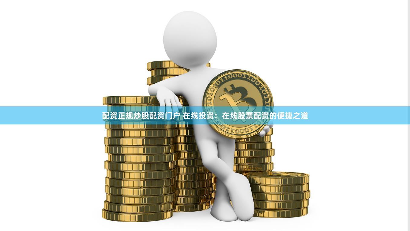 配资正规炒股配资门户 在线投资：在线股票配资的便捷之道