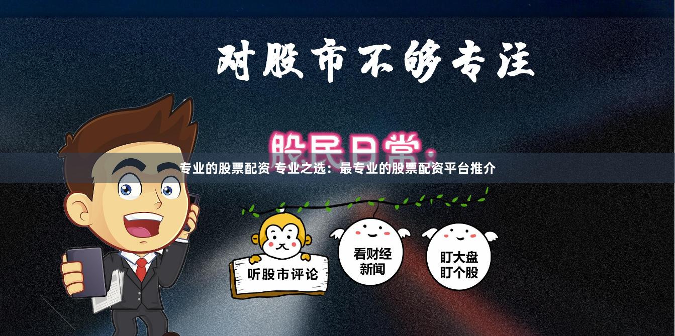 专业的股票配资 专业之选：最专业的股票配资平台推介