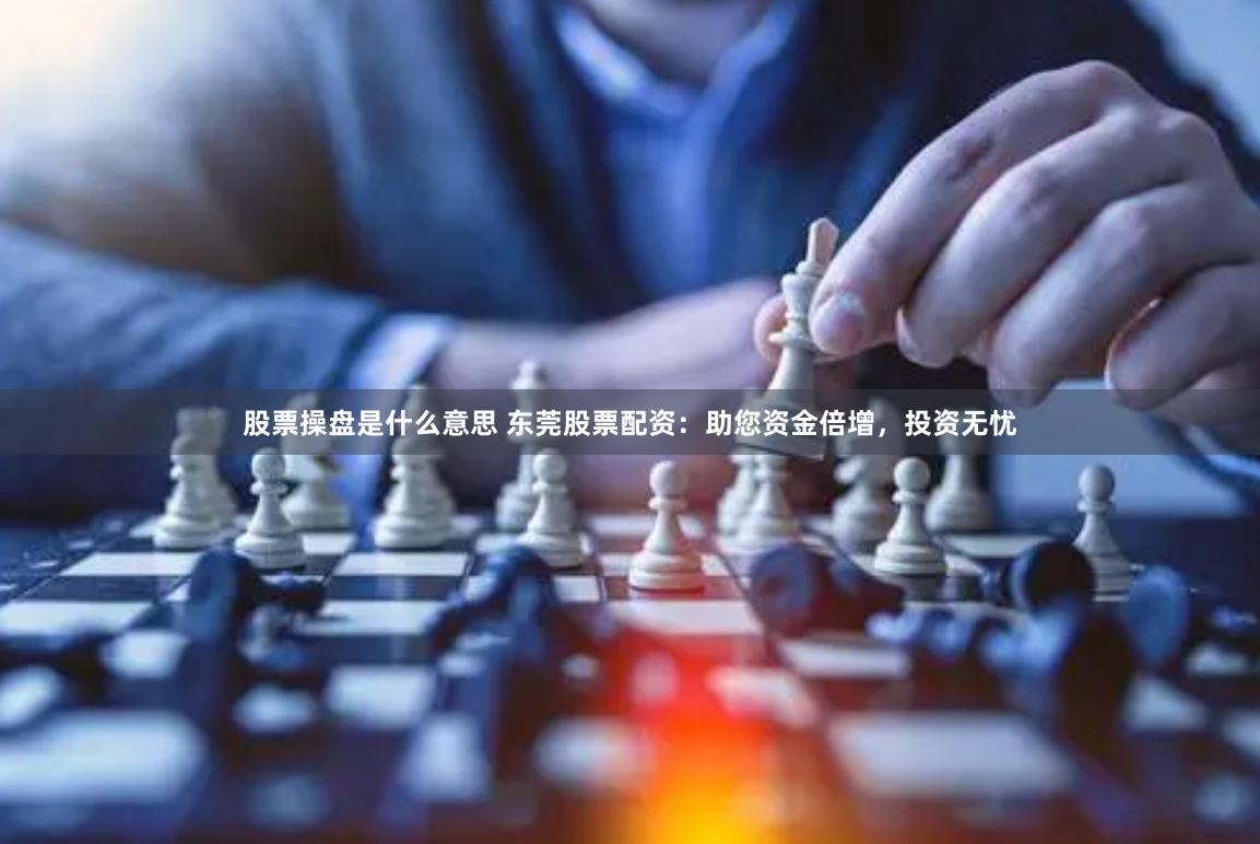 股票操盘是什么意思 东莞股票配资：助您资金倍增，投资无忧